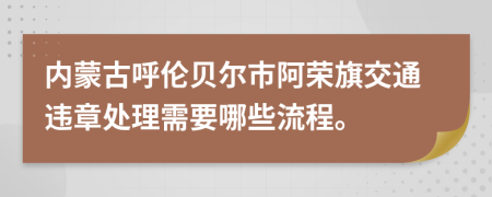 内蒙古呼伦贝尔市阿荣旗交通违章处理需要哪些流程。