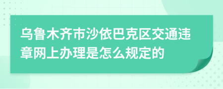 乌鲁木齐市沙依巴克区交通违章网上办理是怎么规定的