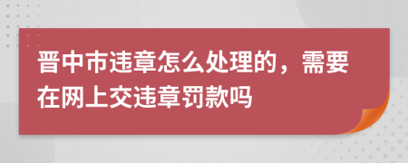 晋中市违章怎么处理的，需要在网上交违章罚款吗