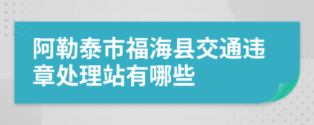 阿勒泰市福海县交通违章处理站有哪些