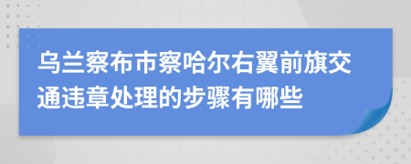 乌兰察布市察哈尔右翼前旗交通违章处理的步骤有哪些