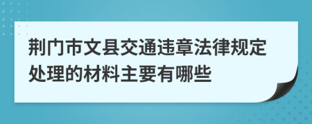 荆门市文县交通违章法律规定处理的材料主要有哪些