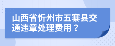 山西省忻州市五寨县交通违章处理费用？