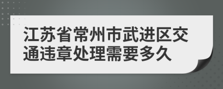 江苏省常州市武进区交通违章处理需要多久