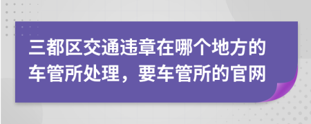 三都区交通违章在哪个地方的车管所处理，要车管所的官网