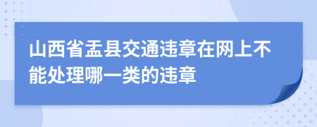 山西省盂县交通违章在网上不能处理哪一类的违章