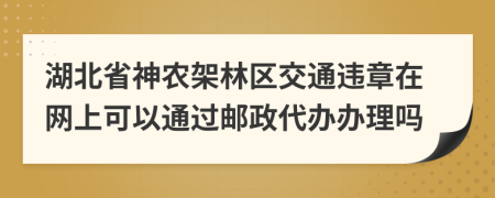 湖北省神农架林区交通违章在网上可以通过邮政代办办理吗