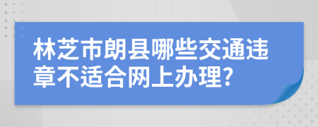 林芝市朗县哪些交通违章不适合网上办理?