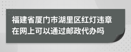 福建省厦门市湖里区红灯违章在网上可以通过邮政代办吗