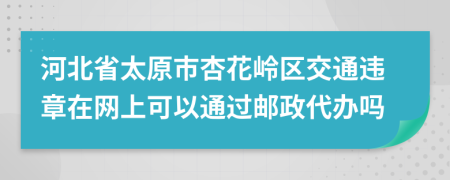 河北省太原市杏花岭区交通违章在网上可以通过邮政代办吗