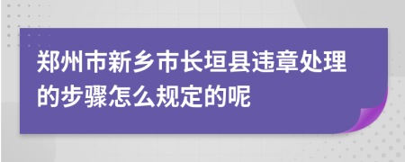 郑州市新乡市长垣县违章处理的步骤怎么规定的呢