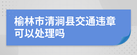 榆林市清涧县交通违章可以处理吗