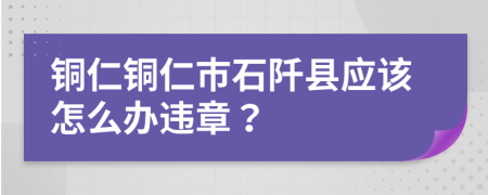 铜仁铜仁市石阡县应该怎么办违章？