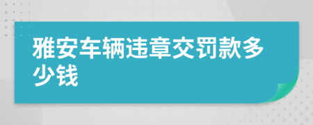 雅安车辆违章交罚款多少钱