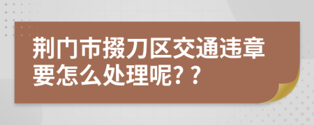 荆门市掇刀区交通违章要怎么处理呢? ?