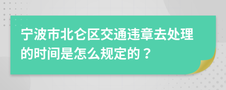宁波市北仑区交通违章去处理的时间是怎么规定的？