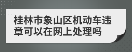 桂林市象山区机动车违章可以在网上处理吗