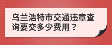 乌兰浩特市交通违章查询要交多少费用？