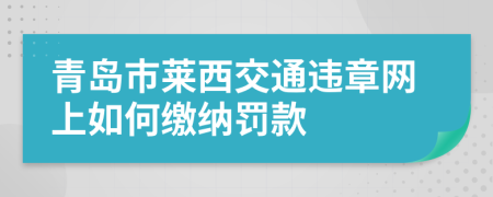 青岛市莱西交通违章网上如何缴纳罚款