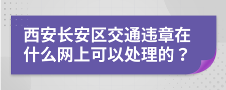 西安长安区交通违章在什么网上可以处理的？