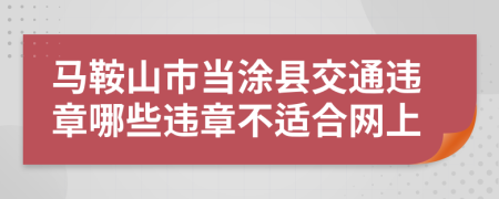 马鞍山市当涂县交通违章哪些违章不适合网上