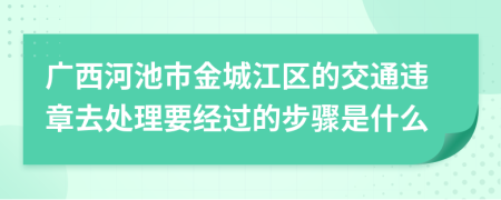 广西河池市金城江区的交通违章去处理要经过的步骤是什么