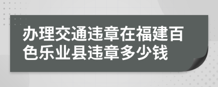 办理交通违章在福建百色乐业县违章多少钱