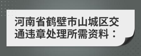 河南省鹤壁市山城区交通违章处理所需资料：