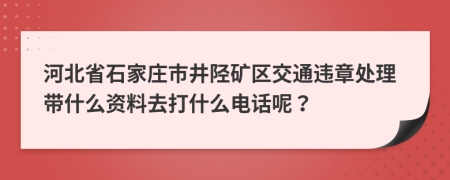 河北省石家庄市井陉矿区交通违章处理带什么资料去打什么电话呢？