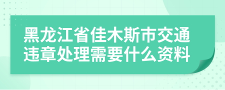 黑龙江省佳木斯市交通违章处理需要什么资料