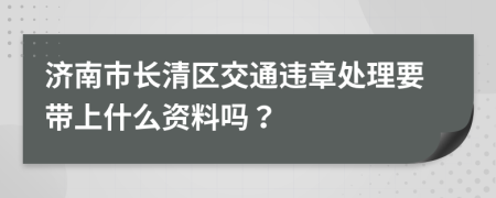 济南市长清区交通违章处理要带上什么资料吗？