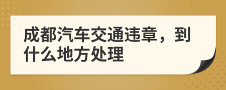 成都汽车交通违章，到什么地方处理