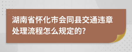 湖南省怀化市会同县交通违章处理流程怎么规定的?