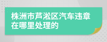 株洲市芦淞区汽车违章在哪里处理的