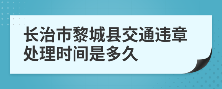 长治市黎城县交通违章处理时间是多久