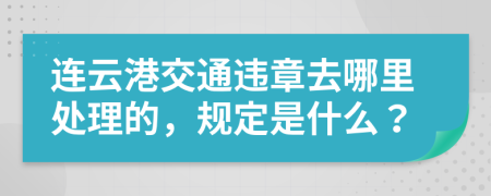 连云港交通违章去哪里处理的，规定是什么？