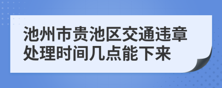 池州市贵池区交通违章处理时间几点能下来