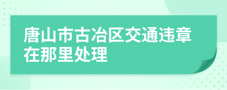 唐山市古冶区交通违章在那里处理