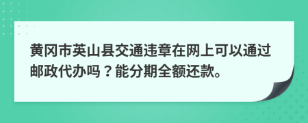 黄冈市英山县交通违章在网上可以通过邮政代办吗？能分期全额还款。