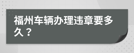 福州车辆办理违章要多久？