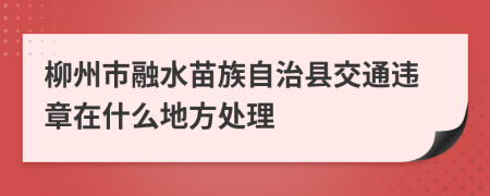 柳州市融水苗族自治县交通违章在什么地方处理