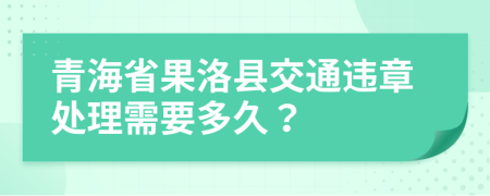 青海省果洛县交通违章处理需要多久？
