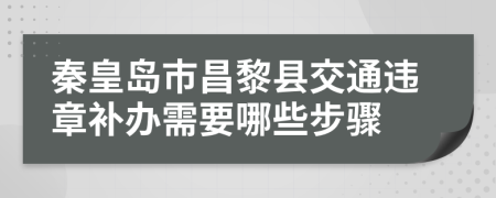 秦皇岛市昌黎县交通违章补办需要哪些步骤