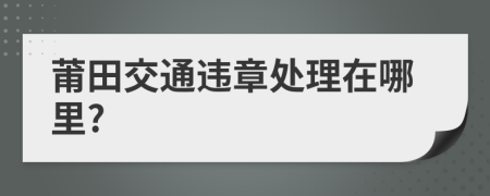 莆田交通违章处理在哪里?