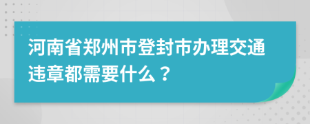 河南省郑州市登封市办理交通违章都需要什么？