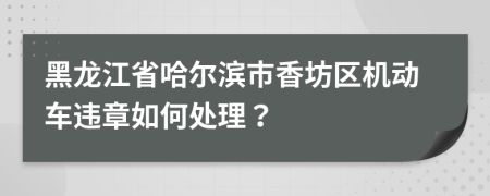 黑龙江省哈尔滨市香坊区机动车违章如何处理？