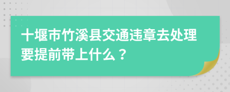 十堰市竹溪县交通违章去处理要提前带上什么？