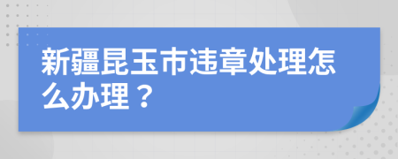 新疆昆玉市违章处理怎么办理？