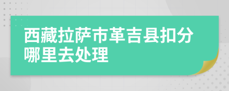 西藏拉萨市革吉县扣分哪里去处理