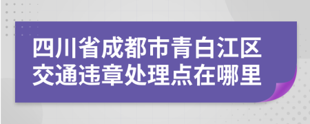 四川省成都市青白江区交通违章处理点在哪里